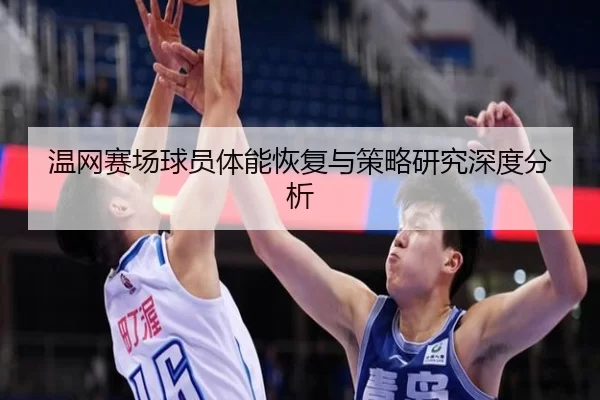温网赛场球员体能恢复与策略研究深度分析